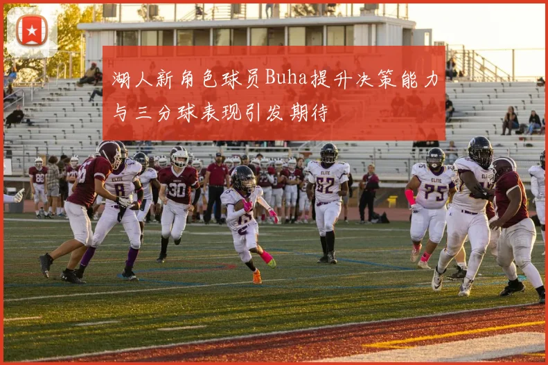 湖人新角色球员Buha提升决策能力与三分球表现引发期待