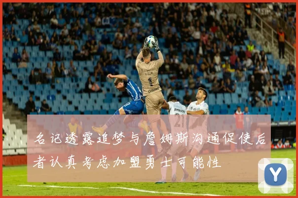 名记透露追梦与詹姆斯沟通促使后者认真考虑加盟勇士可能性