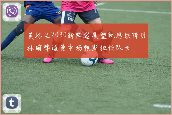 英格兰2030新阵容展望凯恩缺阵贝林前锋道曼中场赖斯担任队长