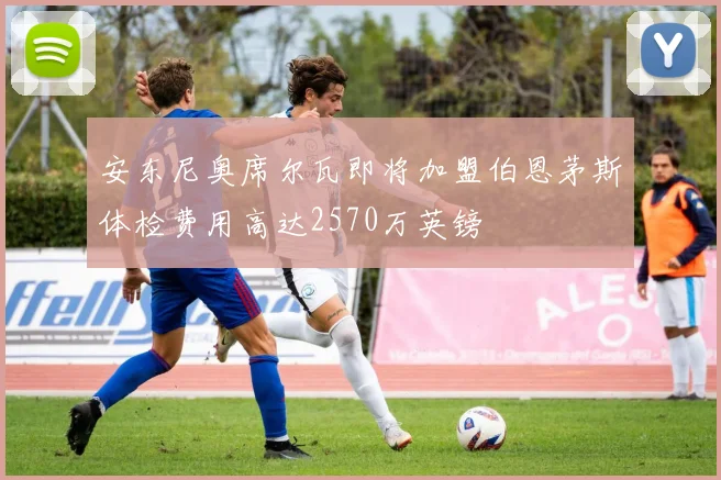 安东尼奥席尔瓦即将加盟伯恩茅斯体检费用高达2570万英镑