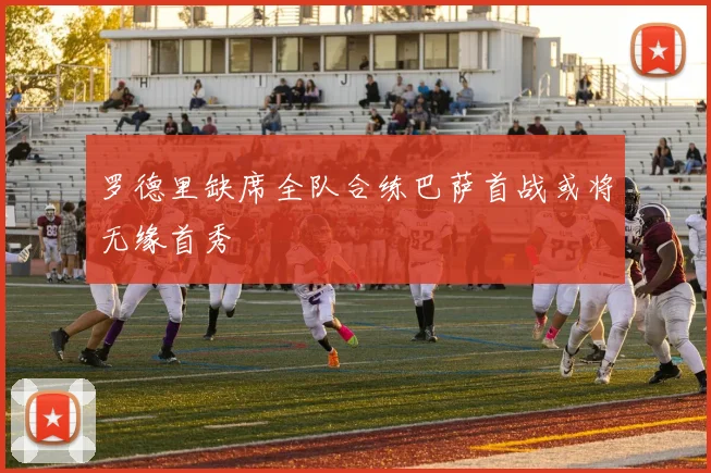 罗德里缺席全队合练巴萨首战或将无缘首秀